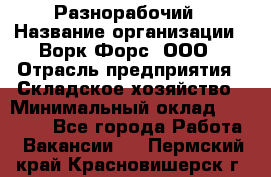 Разнорабочий › Название организации ­ Ворк Форс, ООО › Отрасль предприятия ­ Складское хозяйство › Минимальный оклад ­ 27 000 - Все города Работа » Вакансии   . Пермский край,Красновишерск г.